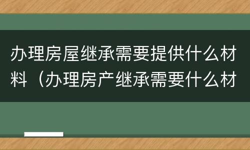 办理房屋继承需要提供什么材料（办理房产继承需要什么材料）