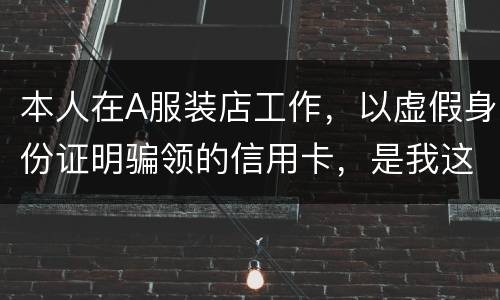 本人在A服装店工作，以虚假身份证明骗领的信用卡，是我这样的吗