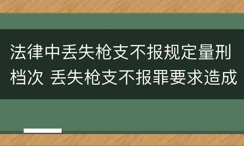 法律中丢失枪支不报规定量刑档次 丢失枪支不报罪要求造成了严重后果的才构成犯罪