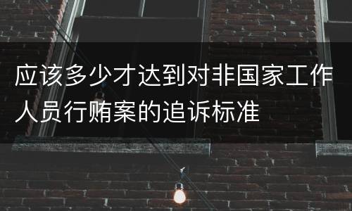 应该多少才达到对非国家工作人员行贿案的追诉标准