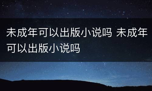 未成年可以出版小说吗 未成年可以出版小说吗