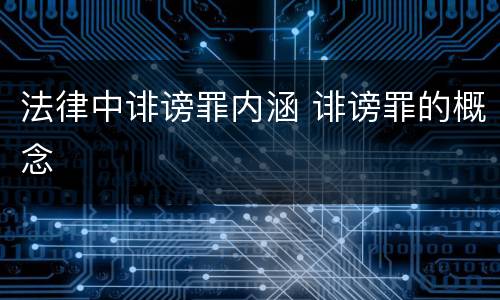 法律中诽谤罪内涵 诽谤罪的概念