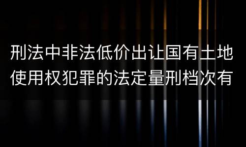 刑法中非法低价出让国有土地使用权犯罪的法定量刑档次有哪些