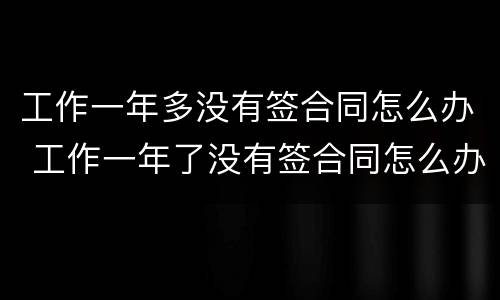 工作一年多没有签合同怎么办 工作一年了没有签合同怎么办