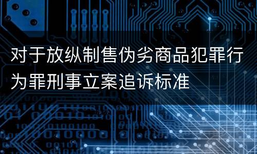 对于放纵制售伪劣商品犯罪行为罪刑事立案追诉标准