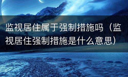 监视居住属于强制措施吗（监视居住强制措施是什么意思）
