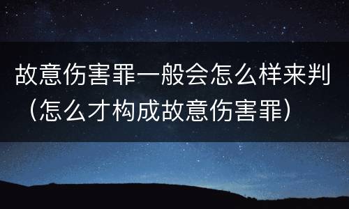 故意伤害罪一般会怎么样来判（怎么才构成故意伤害罪）