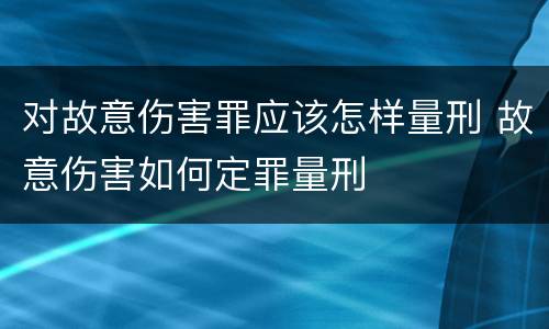 对故意伤害罪应该怎样量刑 故意伤害如何定罪量刑