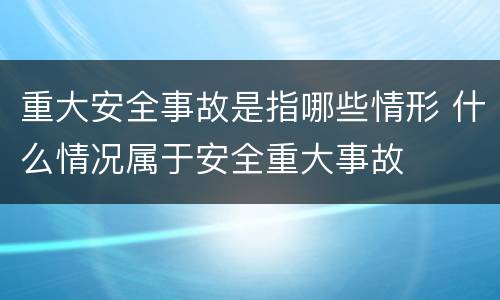 重大安全事故是指哪些情形 什么情况属于安全重大事故