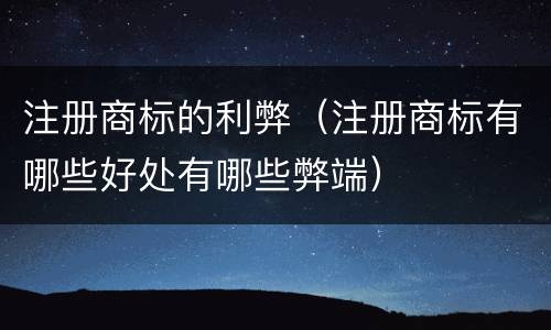 注册商标的利弊（注册商标有哪些好处有哪些弊端）