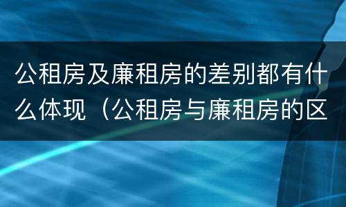 公租房及廉租房的差别都有什么体现（公租房与廉租房的区别是什么）