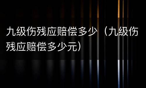 九级伤残应赔偿多少（九级伤残应赔偿多少元）