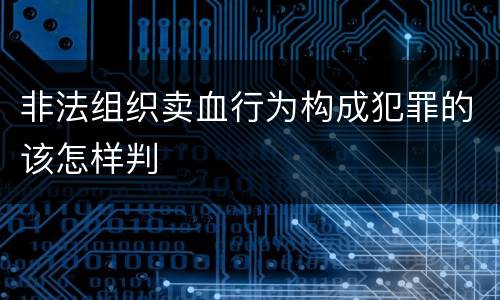非法组织卖血行为构成犯罪的该怎样判