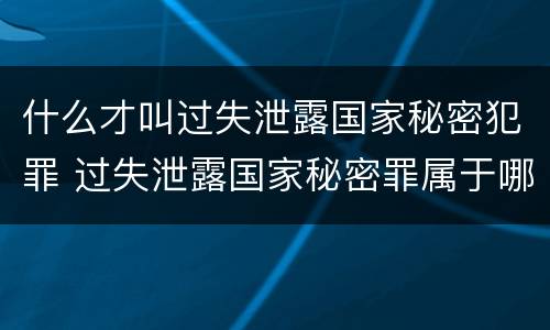 什么才叫过失泄露国家秘密犯罪 过失泄露国家秘密罪属于哪一类犯罪