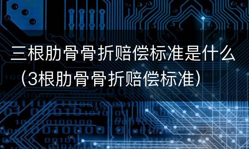 三根肋骨骨折赔偿标准是什么（3根肋骨骨折赔偿标准）