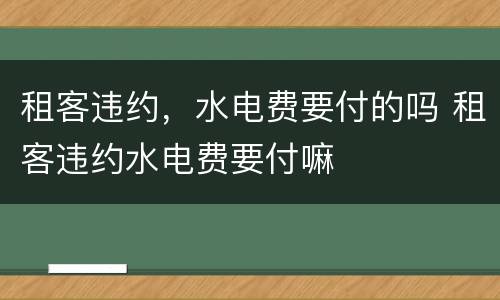 租客违约，水电费要付的吗 租客违约水电费要付嘛