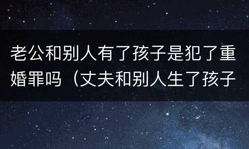 老公和别人有了孩子是犯了重婚罪吗（丈夫和别人生了孩子构成重婚罪吗）