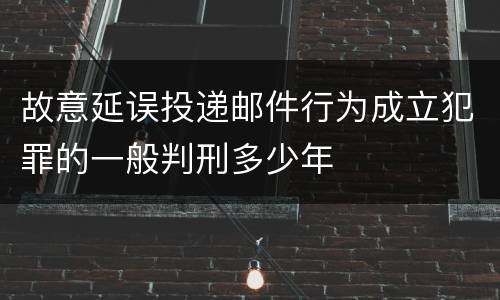 故意延误投递邮件行为成立犯罪的一般判刑多少年