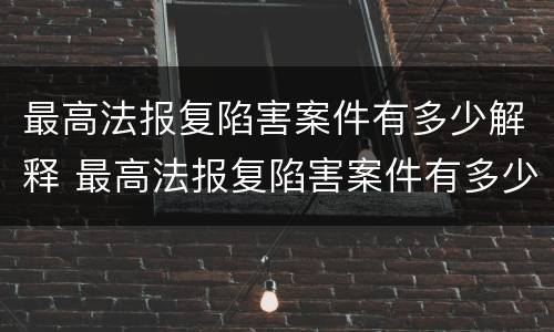 最高法报复陷害案件有多少解释 最高法报复陷害案件有多少解释呢
