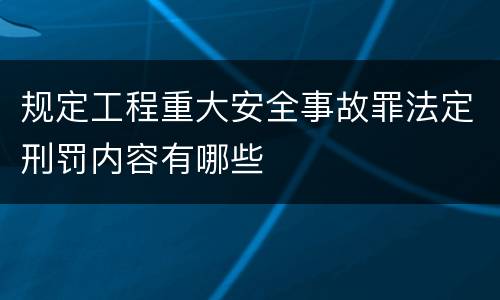 规定工程重大安全事故罪法定刑罚内容有哪些