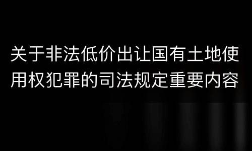 关于非法低价出让国有土地使用权犯罪的司法规定重要内容