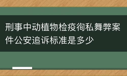 刑事中动植物检疫徇私舞弊案件公安追诉标准是多少
