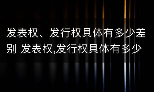 发表权、发行权具体有多少差别 发表权,发行权具体有多少差别