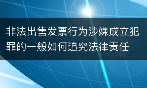 非法出售发票行为涉嫌成立犯罪的一般如何追究法律责任