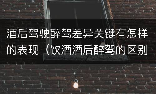 酒后驾驶醉驾差异关键有怎样的表现（饮酒酒后醉驾的区别）