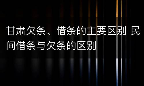 甘肃欠条、借条的主要区别 民间借条与欠条的区别