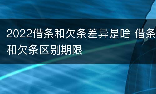 2022借条和欠条差异是啥 借条和欠条区别期限