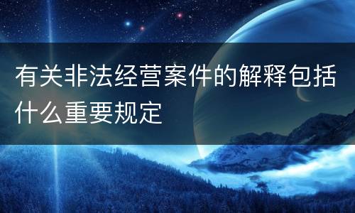 有关非法经营案件的解释包括什么重要规定