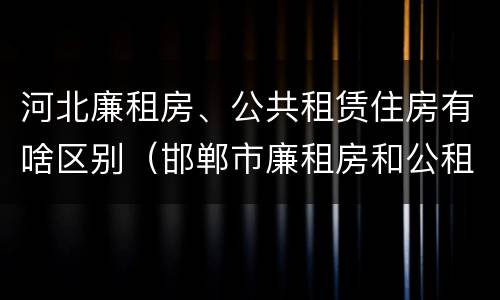 河北廉租房、公共租赁住房有啥区别（邯郸市廉租房和公租房的区别）
