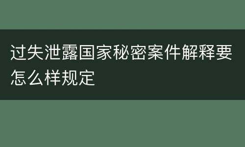 过失泄露国家秘密案件解释要怎么样规定