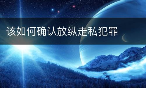 该如何确认放纵走私犯罪