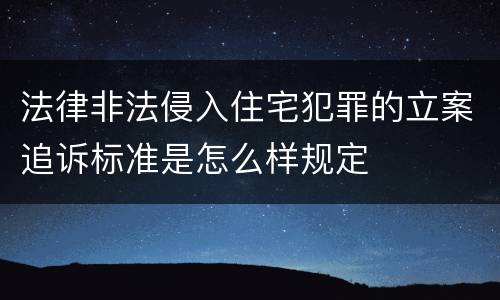 法律非法侵入住宅犯罪的立案追诉标准是怎么样规定