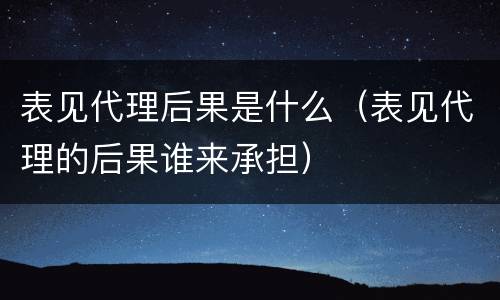 表见代理后果是什么（表见代理的后果谁来承担）