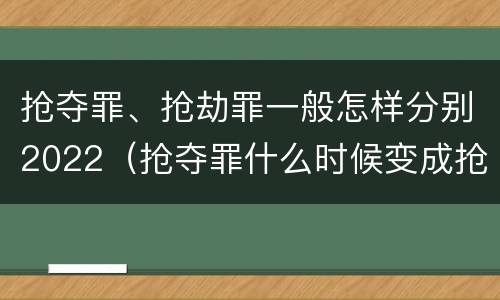 抢夺罪、抢劫罪一般怎样分别2022（抢夺罪什么时候变成抢劫罪）