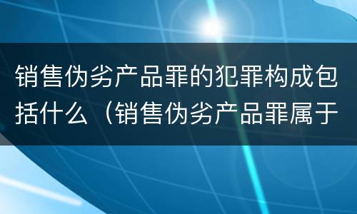 销售伪劣产品罪的犯罪构成包括什么（销售伪劣产品罪属于什么犯罪类型）