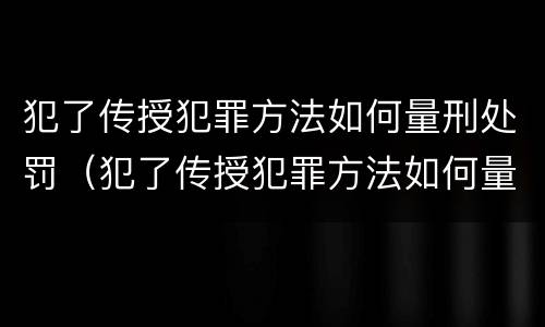 犯了传授犯罪方法如何量刑处罚（犯了传授犯罪方法如何量刑处罚）
