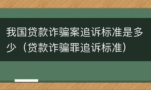 我国贷款诈骗案追诉标准是多少（贷款诈骗罪追诉标准）