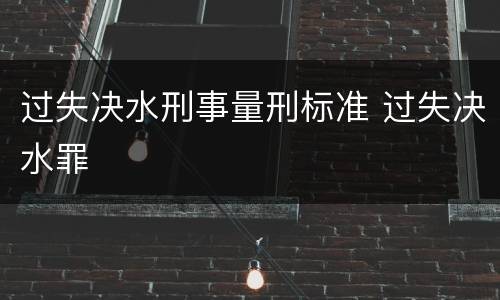 过失决水刑事量刑标准 过失决水罪