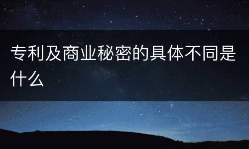 专利及商业秘密的具体不同是什么