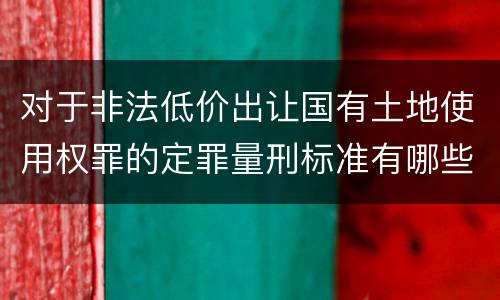 对于非法低价出让国有土地使用权罪的定罪量刑标准有哪些