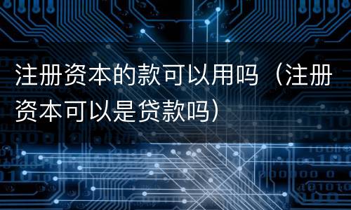 注册资本的款可以用吗（注册资本可以是贷款吗）