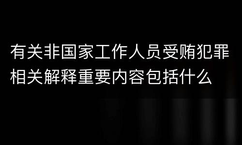 有关非国家工作人员受贿犯罪相关解释重要内容包括什么