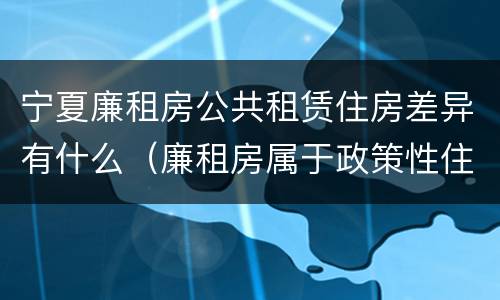 宁夏廉租房公共租赁住房差异有什么（廉租房属于政策性住房吗）