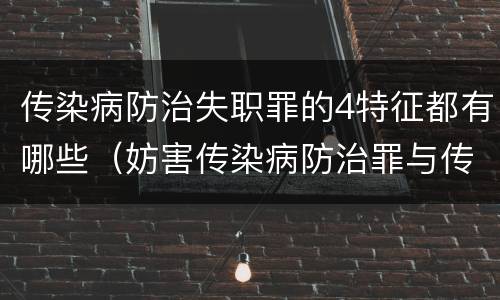 传染病防治失职罪的4特征都有哪些（妨害传染病防治罪与传染病防治失职罪）