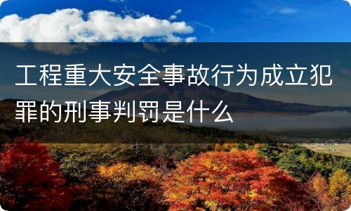 工程重大安全事故行为成立犯罪的刑事判罚是什么
