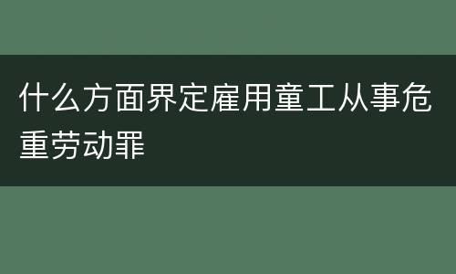 什么方面界定雇用童工从事危重劳动罪